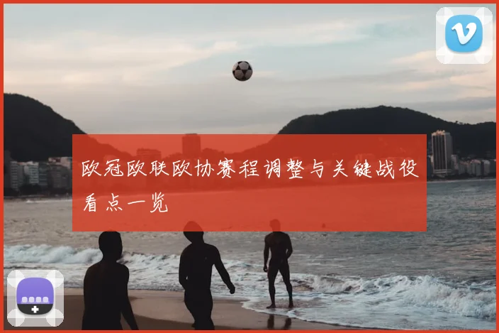 欧冠欧联欧协赛程调整与关键战役看点一览
