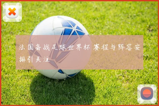 法国备战足球世界杯 赛程与阵容安排引关注